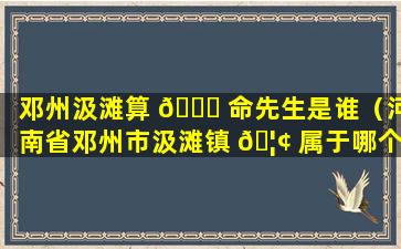 邓州汲滩算 🐒 命先生是谁（河南省邓州市汲滩镇 🦢 属于哪个县）